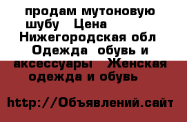 продам мутоновую шубу › Цена ­ 3 500 - Нижегородская обл. Одежда, обувь и аксессуары » Женская одежда и обувь   